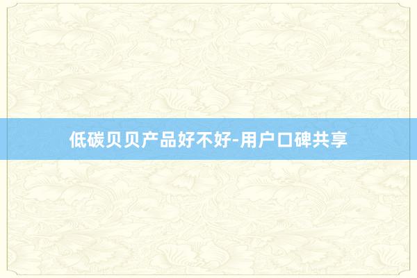 低碳贝贝产品好不好-用户口碑共享