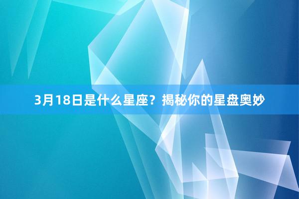 3月18日是什么星座？揭秘你的星盘奥妙
