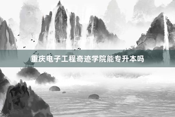 重庆电子工程奇迹学院能专升本吗