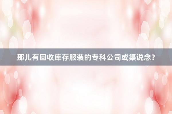 那儿有回收库存服装的专科公司或渠说念？